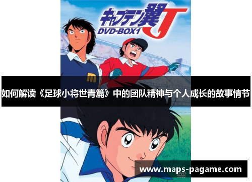 如何解读《足球小将世青篇》中的团队精神与个人成长的故事情节