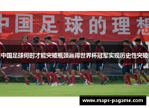 中国足球何时才能突破瓶颈赢得世界杯冠军实现历史性突破