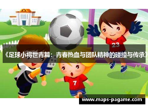 《足球小将世青篇：青春热血与团队精神的碰撞与传承》
