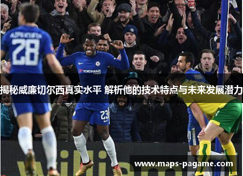 揭秘威廉切尔西真实水平 解析他的技术特点与未来发展潜力