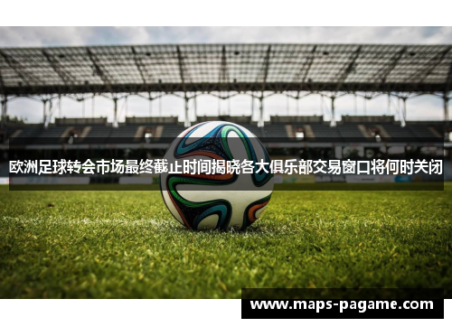 欧洲足球转会市场最终截止时间揭晓各大俱乐部交易窗口将何时关闭