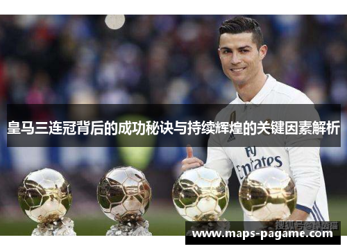 皇马三连冠背后的成功秘诀与持续辉煌的关键因素解析