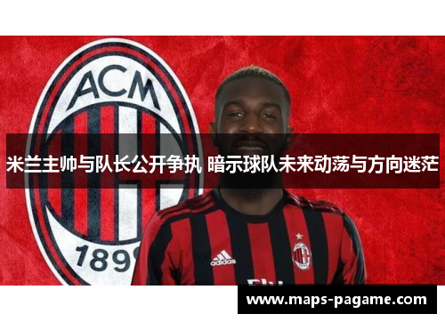 米兰主帅与队长公开争执 暗示球队未来动荡与方向迷茫 米兰主帅与队长公开争执 暗示球队未来动荡与方向迷茫