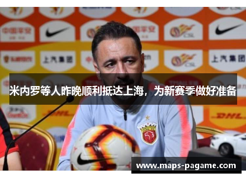 米内罗等人昨晚顺利抵达上海，为新赛季做好准备