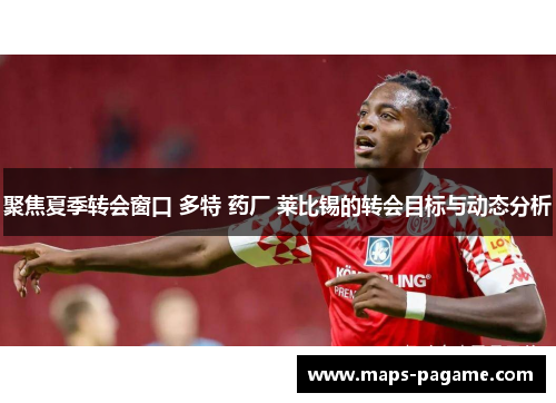 聚焦夏季转会窗口 多特 药厂 莱比锡的转会目标与动态分析