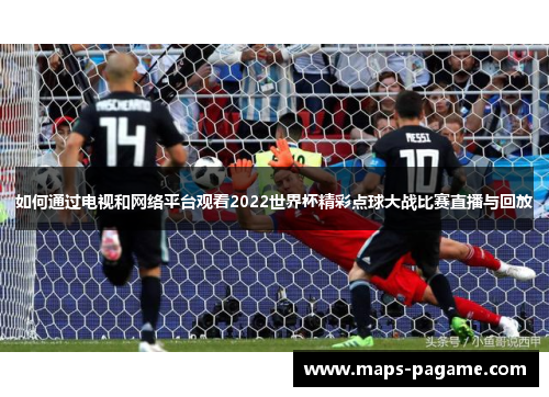 如何通过电视和网络平台观看2022世界杯精彩点球大战比赛直播与回放