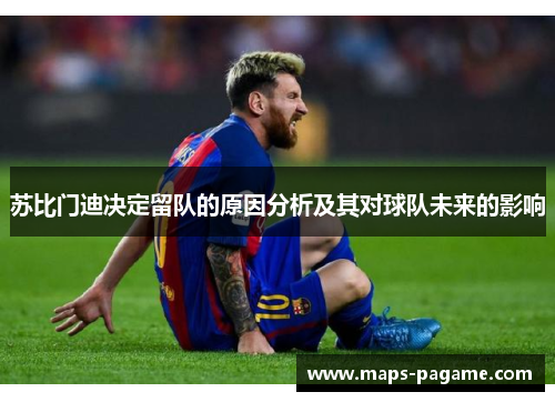 苏比门迪决定留队的原因分析及其对球队未来的影响