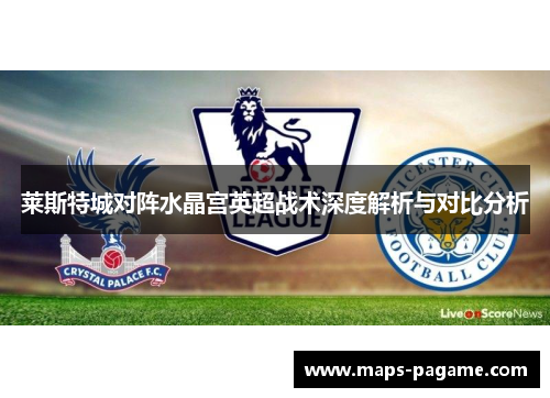 莱斯特城对阵水晶宫英超战术深度解析与对比分析