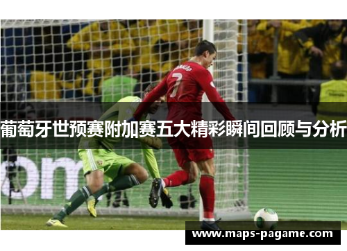 葡萄牙世预赛附加赛五大精彩瞬间回顾与分析