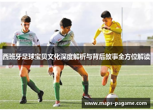 西班牙足球宝贝文化深度解析与背后故事全方位解读