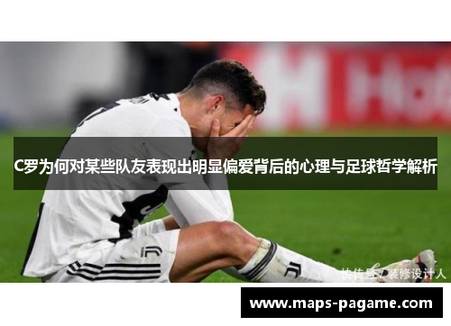 C罗为何对某些队友表现出明显偏爱背后的心理与足球哲学解析