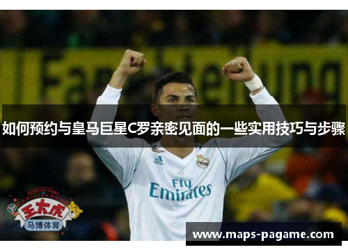 如何预约与皇马巨星C罗亲密见面的一些实用技巧与步骤