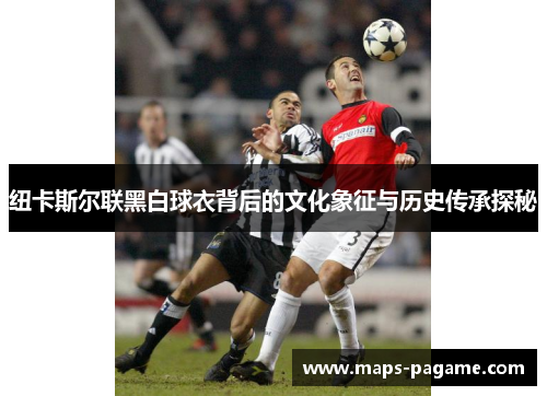 纽卡斯尔联黑白球衣背后的文化象征与历史传承探秘