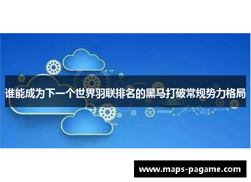 谁能成为下一个世界羽联排名的黑马打破常规势力格局