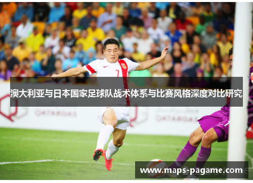 澳大利亚与日本国家足球队战术体系与比赛风格深度对比研究
