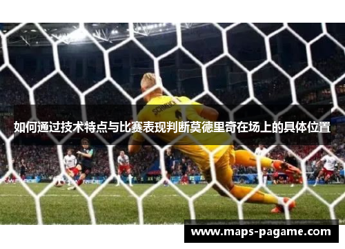 如何通过技术特点与比赛表现判断莫德里奇在场上的具体位置
