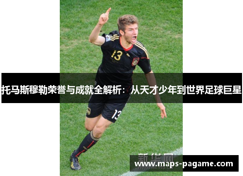 托马斯穆勒荣誉与成就全解析：从天才少年到世界足球巨星