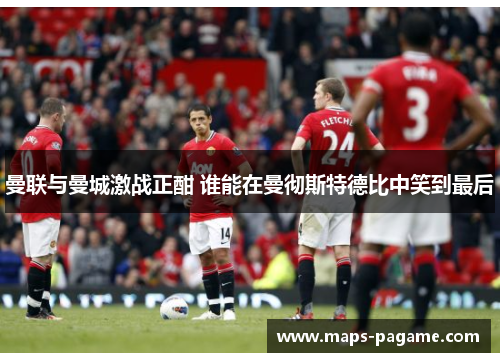 曼联与曼城激战正酣 谁能在曼彻斯特德比中笑到最后