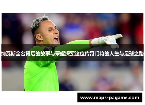 纳瓦斯全名背后的故事与荣耀探索这位传奇门将的人生与足球之路