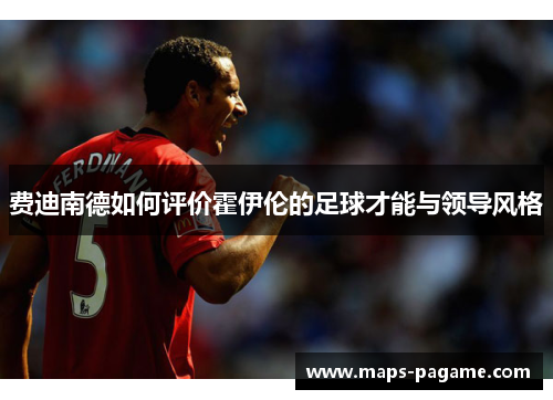 费迪南德如何评价霍伊伦的足球才能与领导风格