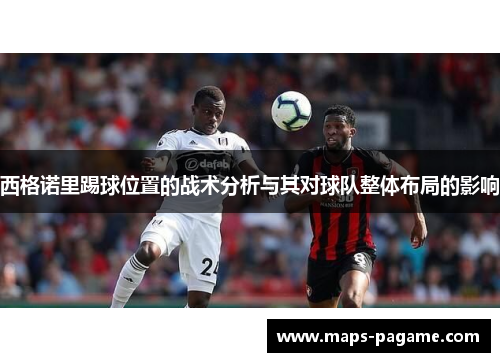 西格诺里踢球位置的战术分析与其对球队整体布局的影响