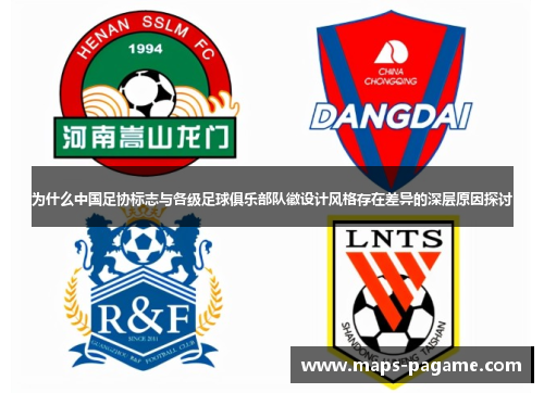 为什么中国足协标志与各级足球俱乐部队徽设计风格存在差异的深层原因探讨