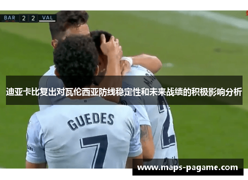 迪亚卡比复出对瓦伦西亚防线稳定性和未来战绩的积极影响分析