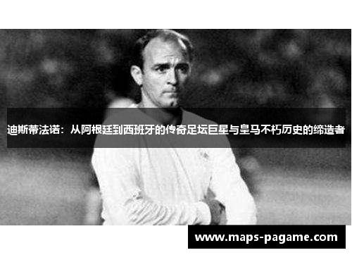 迪斯蒂法诺:从阿根廷到西班牙的传奇足坛巨星与皇马不朽历史的缔造者