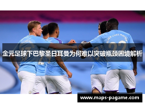 金元足球下巴黎圣日耳曼为何难以突破瓶颈困境解析