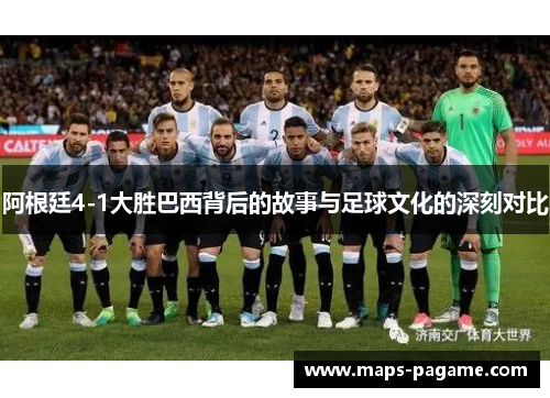 阿根廷4-1大胜巴西背后的故事与足球文化的深刻对比