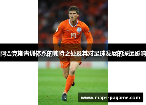 阿贾克斯青训体系的独特之处及其对足球发展的深远影响