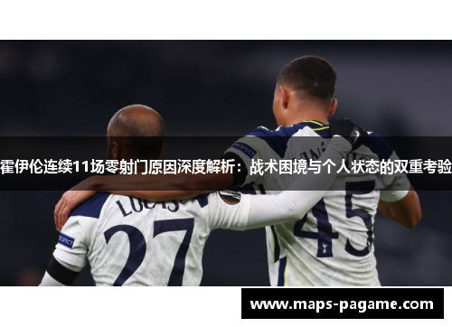 霍伊伦连续11场零射门原因深度解析:战术困境与个人状态的双重考验
