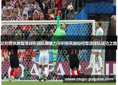 达利奇执教智慧探析团队凝聚力与积极氛围如何塑造球队成功之路