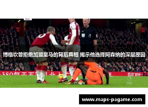 博格坎普拒绝加盟皇马的背后真相 揭示他选择阿森纳的深层原因 博格坎普拒绝加盟皇马的背后真相 揭示他选择阿森纳的深层原因