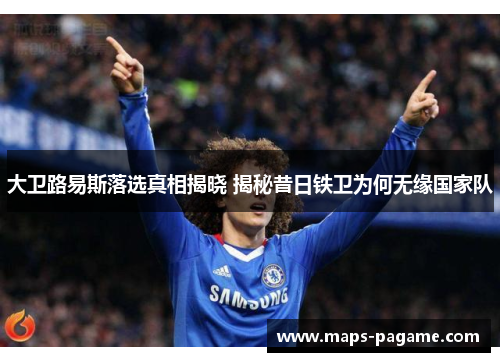 大卫路易斯落选真相揭晓 揭秘昔日铁卫为何无缘国家队 大卫路易斯落选真相揭晓 揭秘昔日铁卫为何无缘国家队