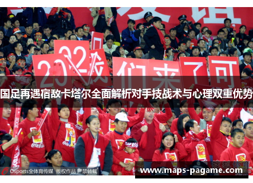 国足再遇宿敌卡塔尔全面解析对手技战术与心理双重优势