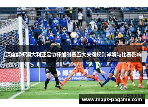 深度解析澳大利亚足协杯加时赛五大关键规则详解与比赛影响