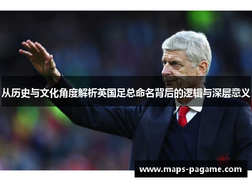 从历史与文化角度解析英国足总命名背后的逻辑与深层意义