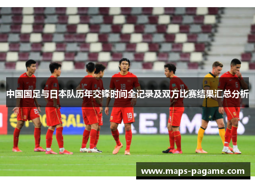 中国国足与日本队历年交锋时间全记录及双方比赛结果汇总分析