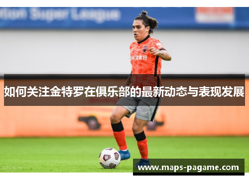 如何关注金特罗在俱乐部的最新动态与表现发展