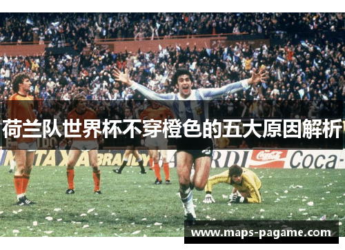 荷兰队世界杯不穿橙色的五大原因解析