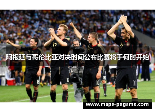 阿根廷与哥伦比亚对决时间公布比赛将于何时开始