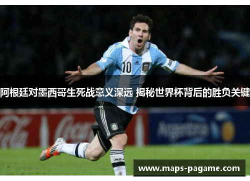 阿根廷对墨西哥生死战意义深远 揭秘世界杯背后的胜负关键