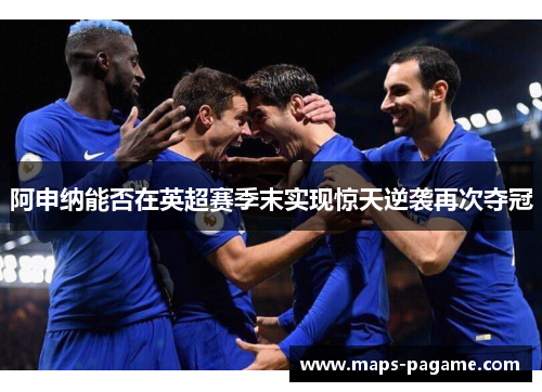 阿申纳能否在英超赛季末实现惊天逆袭再次夺冠