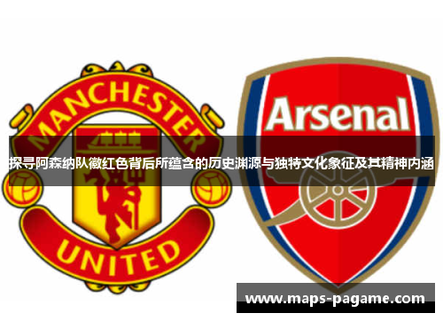 探寻阿森纳队徽红色背后所蕴含的历史渊源与独特文化象征及其精神内涵