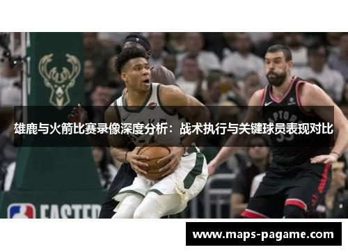 雄鹿与火箭比赛录像深度分析：战术执行与关键球员表现对比