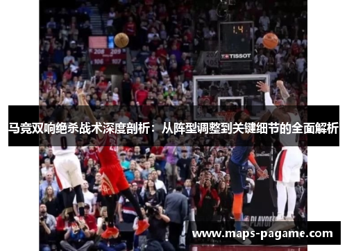 马竞双响绝杀战术深度剖析：从阵型调整到关键细节的全面解析