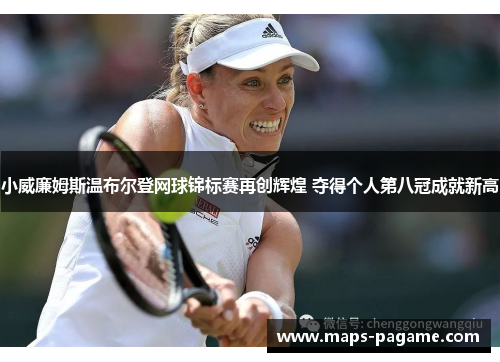 小威廉姆斯温布尔登网球锦标赛再创辉煌 夺得个人第八冠成就新高