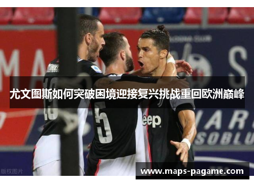 尤文图斯如何突破困境迎接复兴挑战重回欧洲巅峰