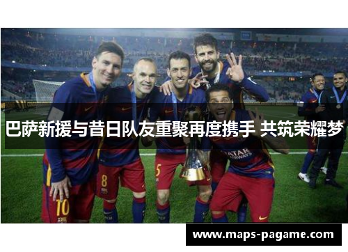 巴萨新援与昔日队友重聚再度携手 共筑荣耀梦